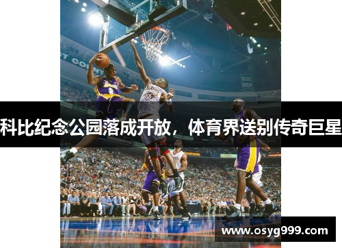 科比纪念公园落成开放，体育界送别传奇巨星