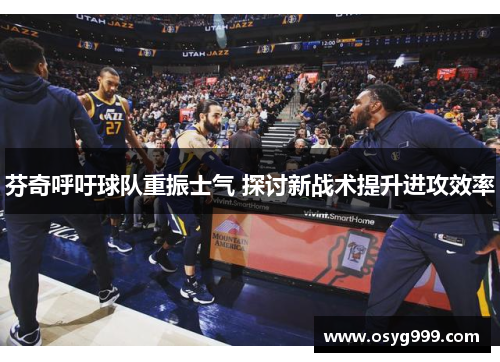 芬奇呼吁球队重振士气 探讨新战术提升进攻效率