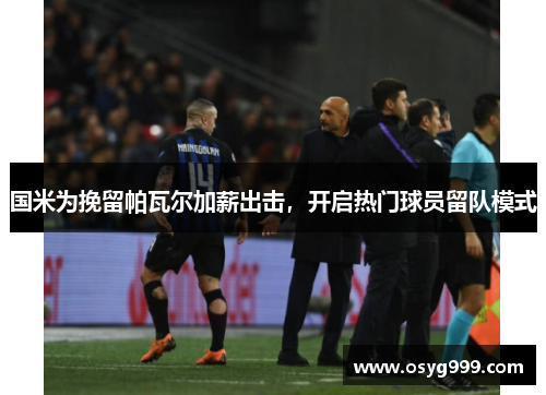 国米为挽留帕瓦尔加薪出击，开启热门球员留队模式